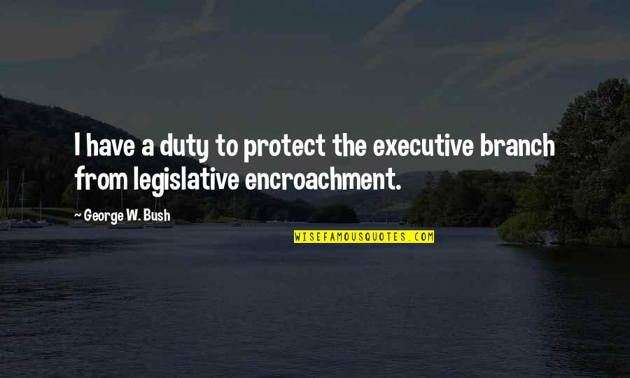 Legislative Branch Quotes By George W. Bush: I have a duty to protect the executive