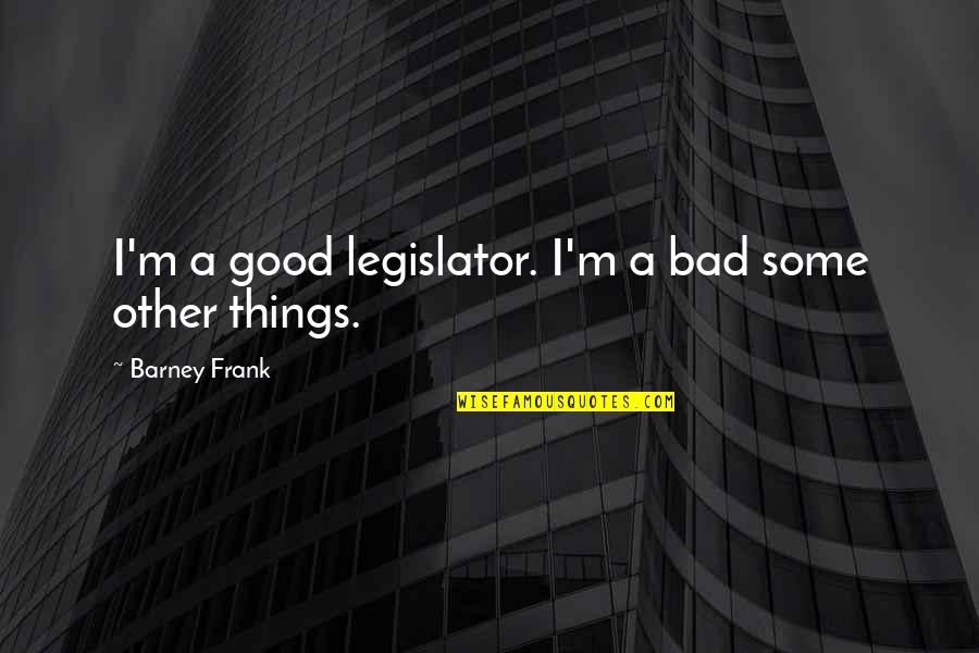 Legislator Quotes By Barney Frank: I'm a good legislator. I'm a bad some