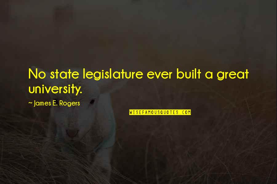 Legislature Quotes By James E. Rogers: No state legislature ever built a great university.