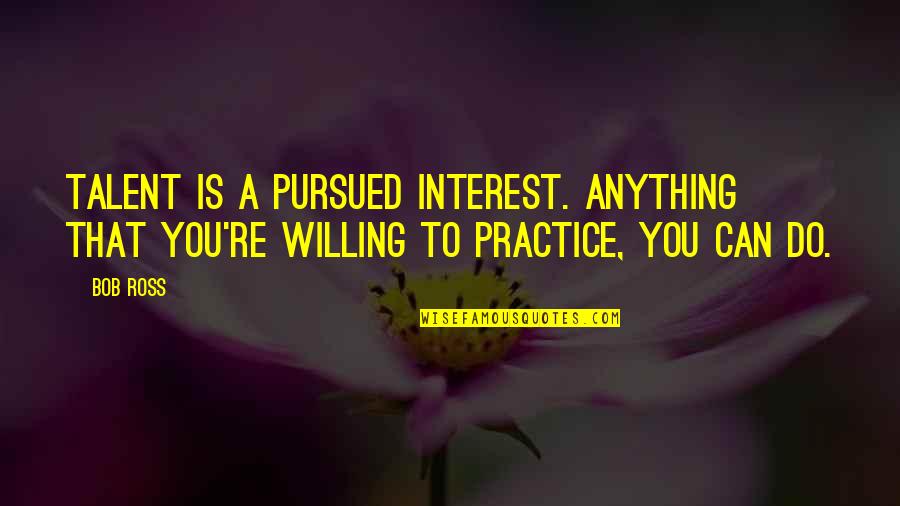 Legit Quotes By Bob Ross: Talent is a pursued interest. Anything that you're