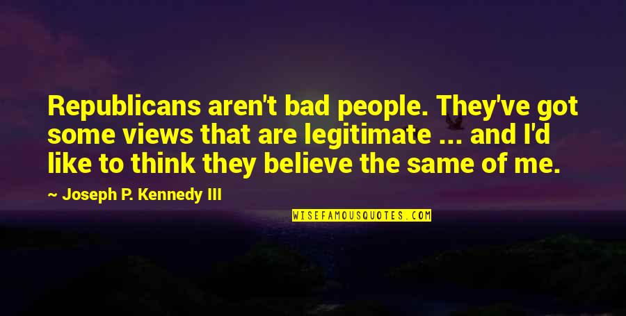 Legitimate Quotes By Joseph P. Kennedy III: Republicans aren't bad people. They've got some views