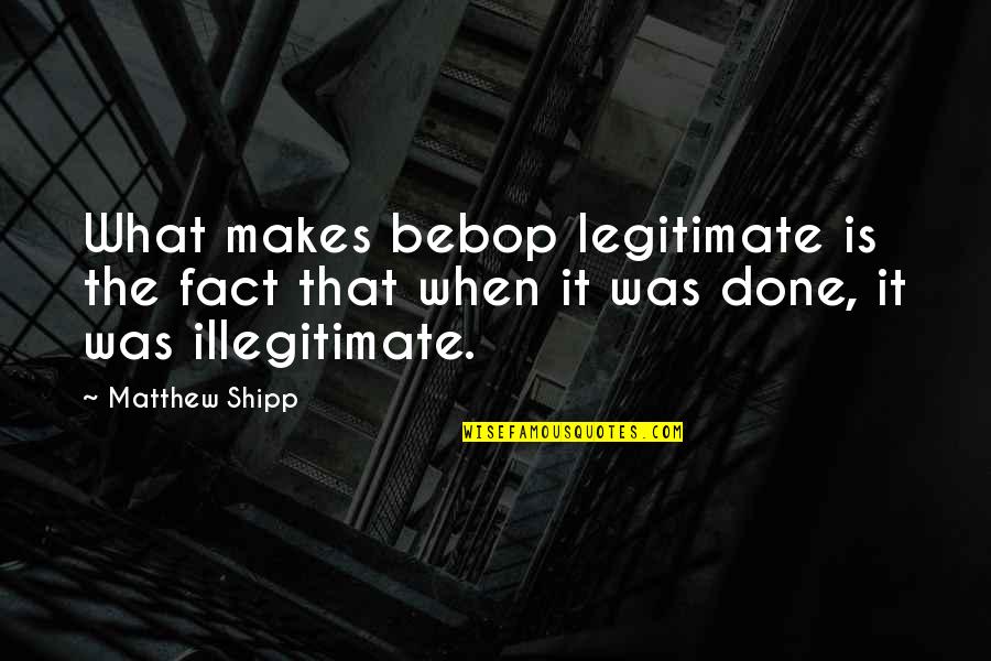 Legitimate Quotes By Matthew Shipp: What makes bebop legitimate is the fact that