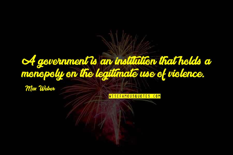 Legitimate Quotes By Max Weber: A government is an institution that holds a