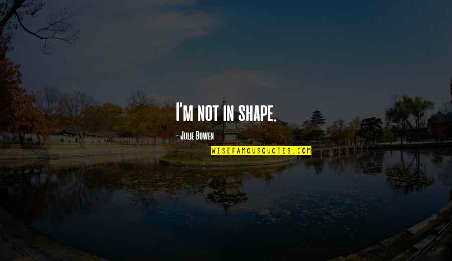 Legitimise Quotes By Julie Bowen: I'm not in shape.