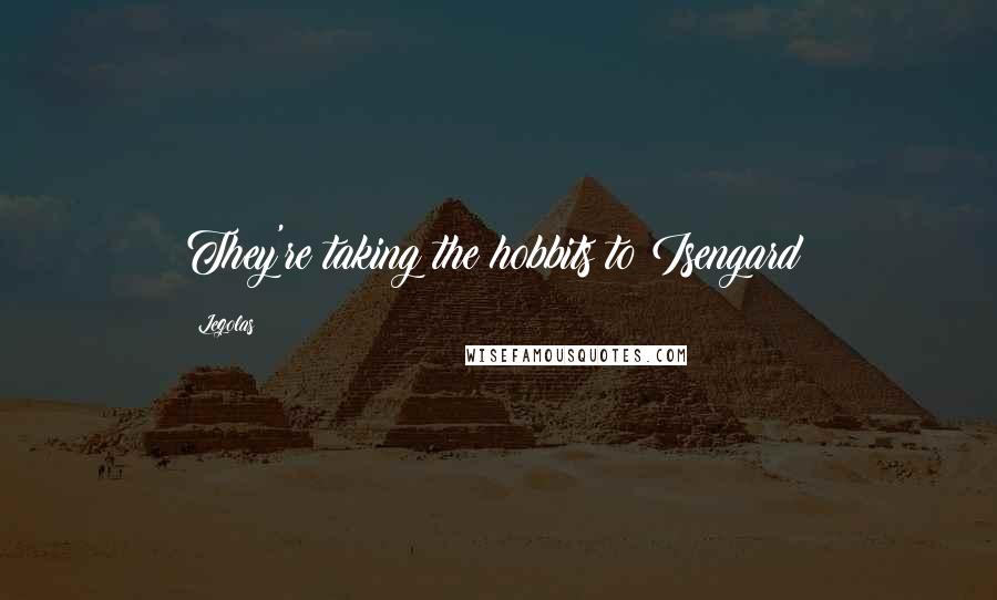 Legolas quotes: They're taking the hobbits to Isengard!