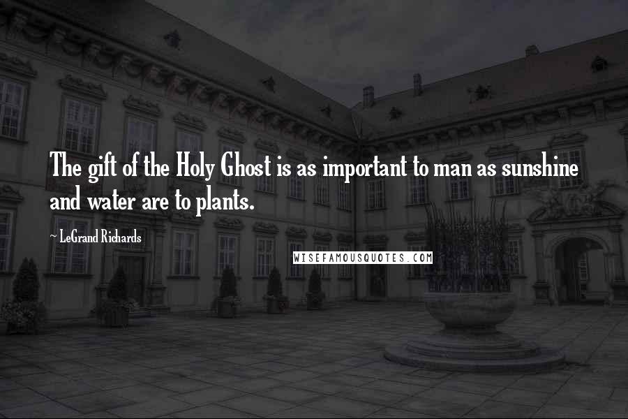 LeGrand Richards quotes: The gift of the Holy Ghost is as important to man as sunshine and water are to plants.