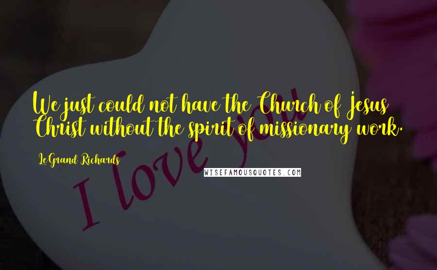 LeGrand Richards quotes: We just could not have the Church of Jesus Christ without the spirit of missionary work.