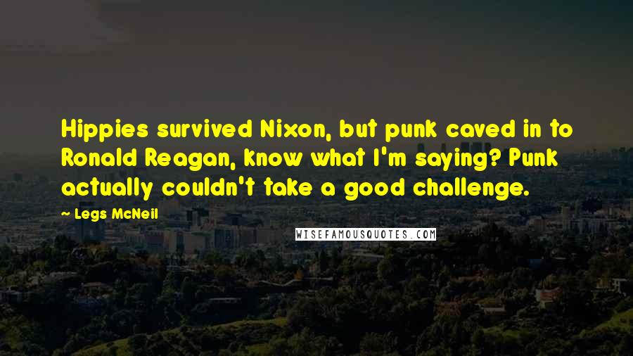 Legs McNeil quotes: Hippies survived Nixon, but punk caved in to Ronald Reagan, know what I'm saying? Punk actually couldn't take a good challenge. Legs McNeil quotes: Hippies survived Nixon, but punk caved in to Ronald Reagan, know what I'm saying? Punk actually couldn't take a good challenge.