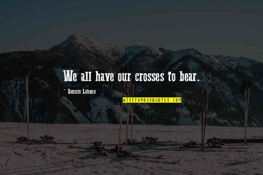 Lehane Quotes By Dennis Lehane: We all have our crosses to bear. Lehane Quotes By Dennis Lehane: We all have our crosses to bear.