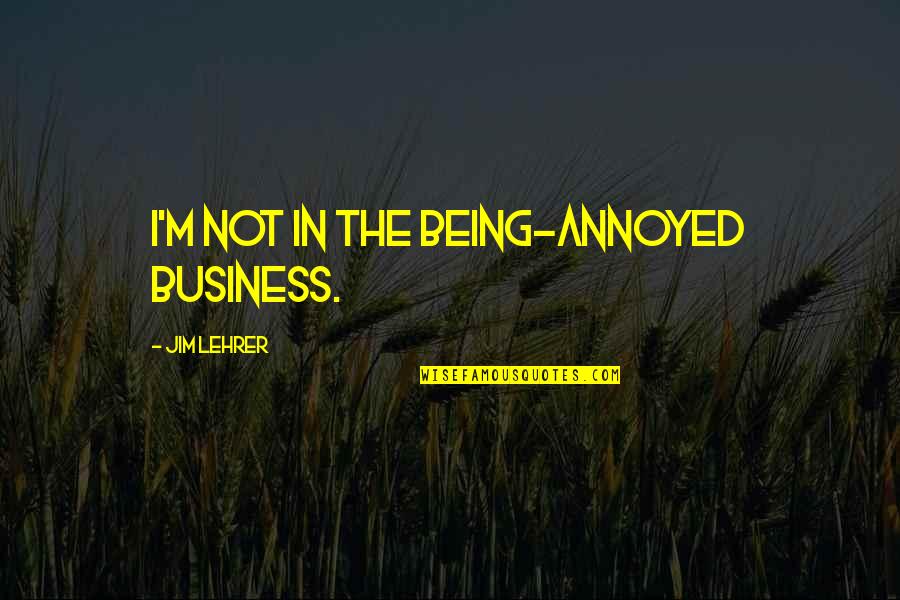 Lehrer Quotes By Jim Lehrer: I'm not in the being-annoyed business.