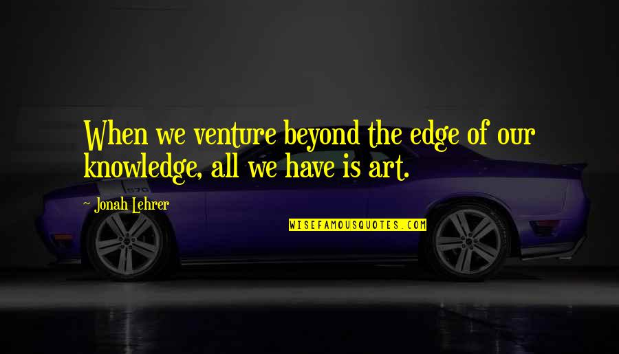 Lehrer Quotes By Jonah Lehrer: When we venture beyond the edge of our