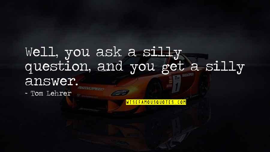 Lehrer Quotes By Tom Lehrer: Well, you ask a silly question, and you