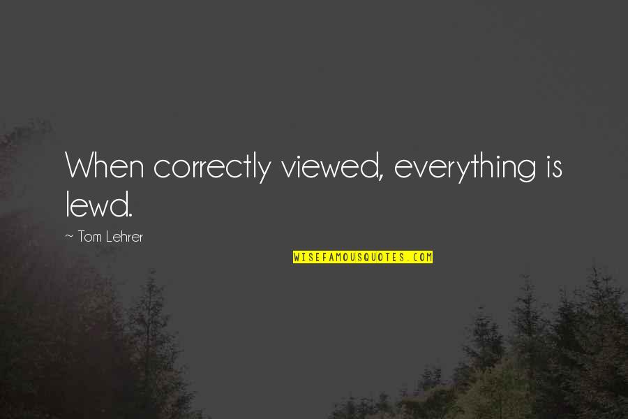 Lehrer Quotes By Tom Lehrer: When correctly viewed, everything is lewd.