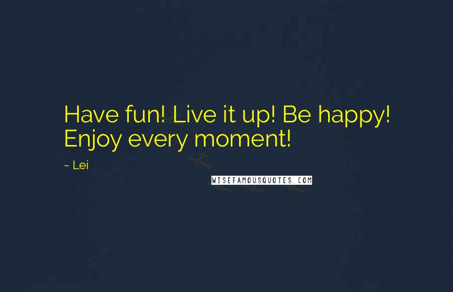 Lei quotes: Have fun! Live it up! Be happy! Enjoy every moment!