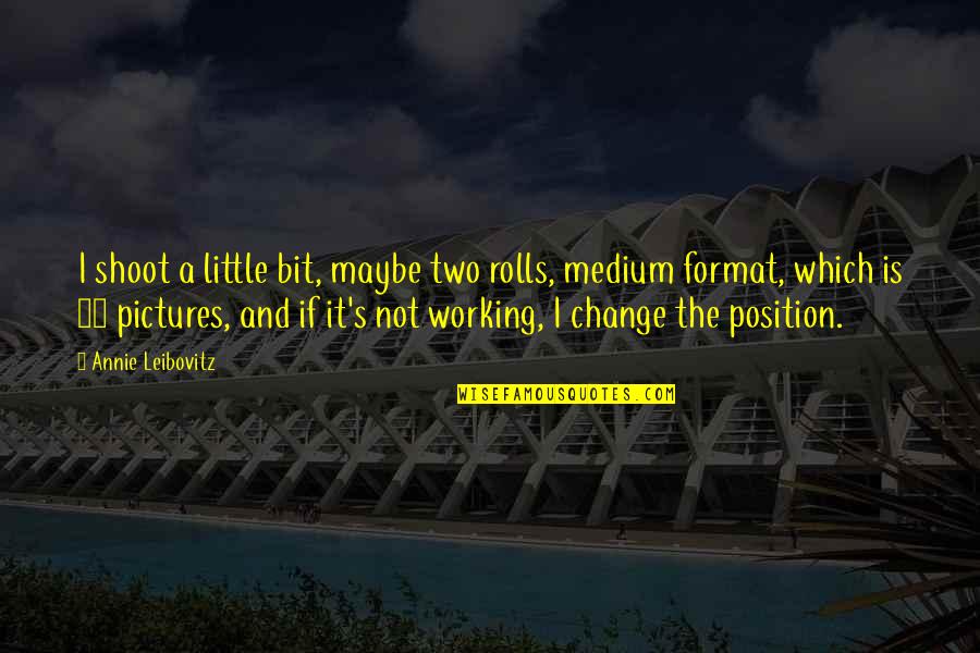 Leibovitz Medium Quotes By Annie Leibovitz: I shoot a little bit, maybe two rolls, Leibovitz Medium Quotes By Annie Leibovitz: I shoot a little bit, maybe two rolls,