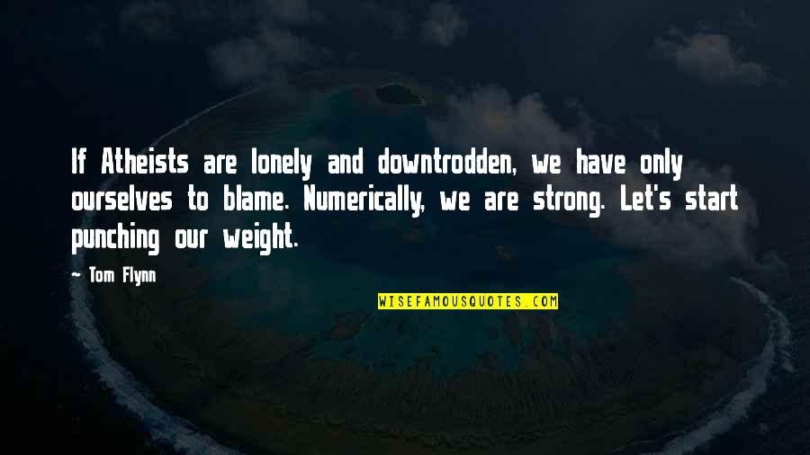 Leicester University Quotes By Tom Flynn: If Atheists are lonely and downtrodden, we have Leicester University Quotes By Tom Flynn: If Atheists are lonely and downtrodden, we have