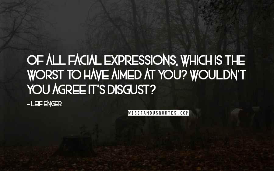 Leif Enger quotes: Of all facial expressions, which is the worst to have aimed at you? Wouldn't you agree it's disgust?
