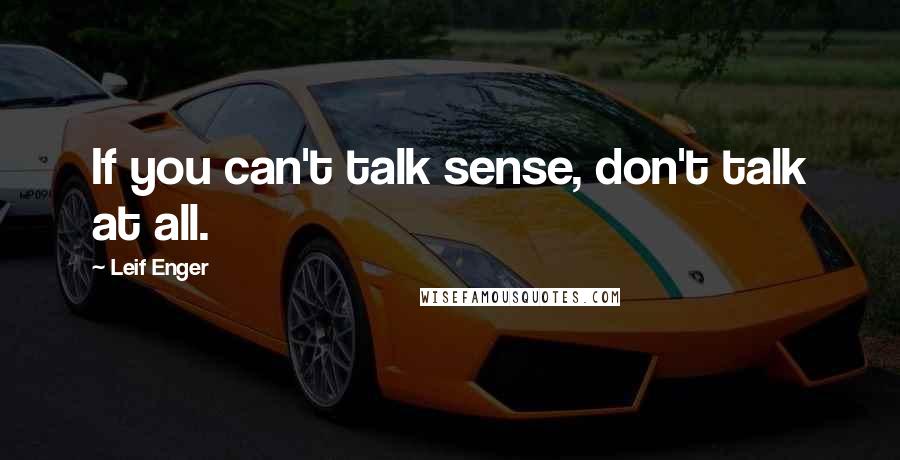 Leif Enger quotes: If you can't talk sense, don't talk at all.
