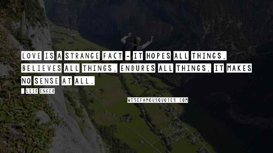 Leif Enger quotes: Love is a strange fact - it hopes all things, believes all things, endures all things. It makes no sense at all. Leif Enger quotes: Love is a strange fact - it hopes all things, believes all things, endures all things. It makes no sense at all.
