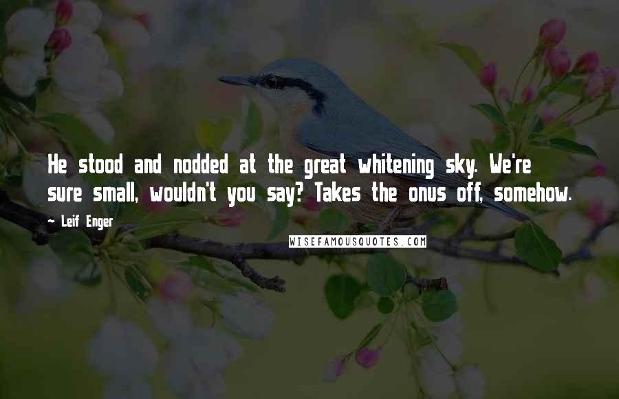 Leif Enger quotes: He stood and nodded at the great whitening sky. We're sure small, wouldn't you say? Takes the onus off, somehow.