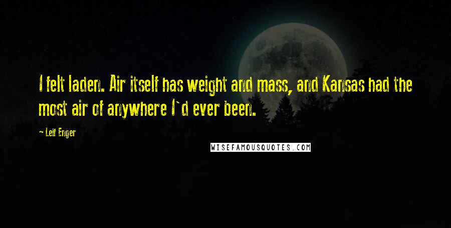 Leif Enger quotes: I felt laden. Air itself has weight and mass, and Kansas had the most air of anywhere I'd ever been.