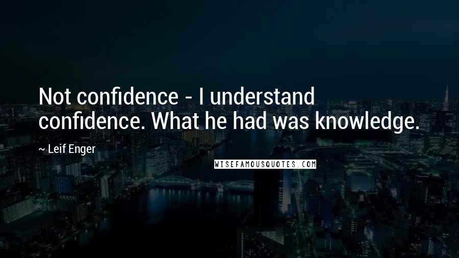 Leif Enger quotes: Not confidence - I understand confidence. What he had was knowledge.