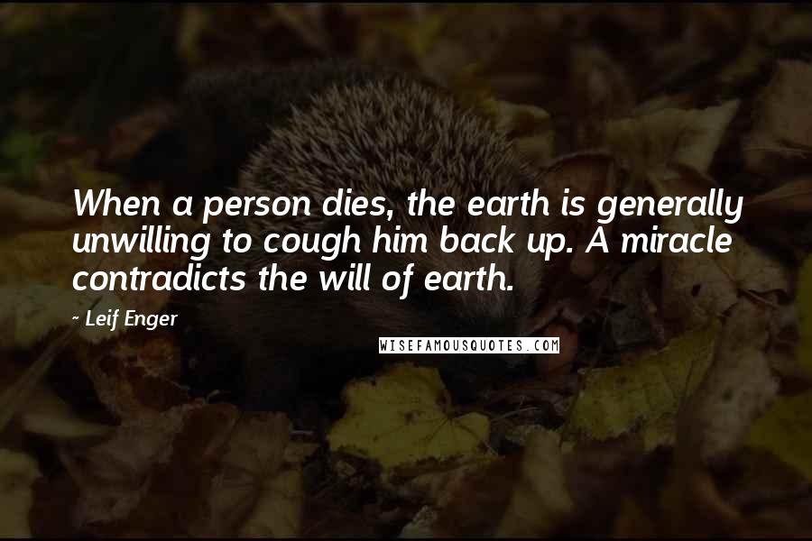 Leif Enger quotes: When a person dies, the earth is generally unwilling to cough him back up. A miracle contradicts the will of earth. Leif Enger quotes: When a person dies, the earth is generally unwilling to cough him back up. A miracle contradicts the will of earth.