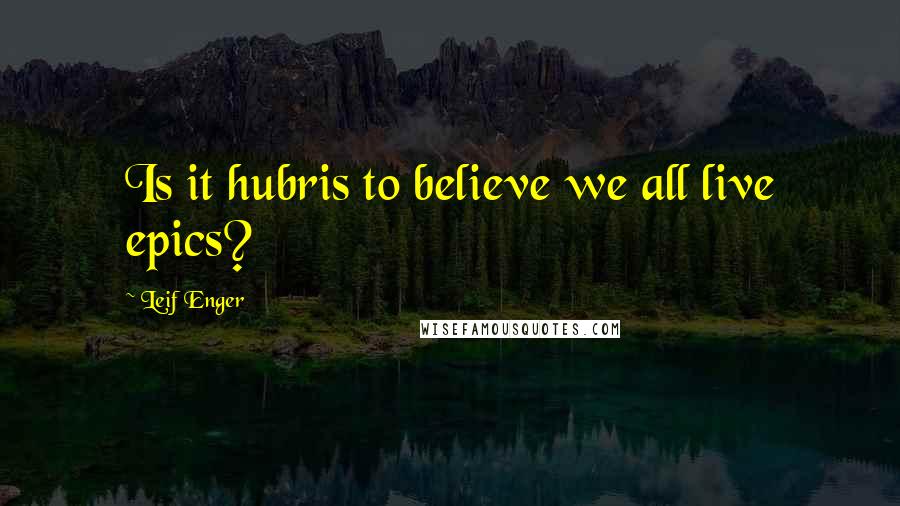 Leif Enger quotes: Is it hubris to believe we all live epics?