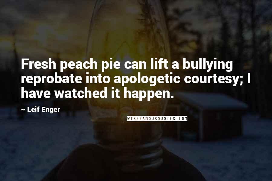 Leif Enger quotes: Fresh peach pie can lift a bullying reprobate into apologetic courtesy; I have watched it happen.