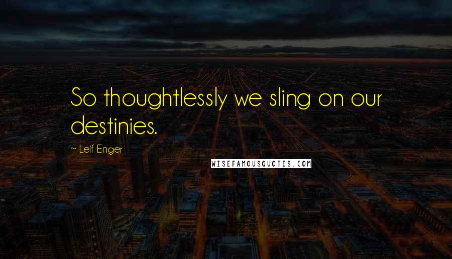 Leif Enger quotes: So thoughtlessly we sling on our destinies.