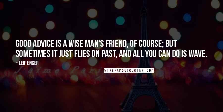 Leif Enger quotes: Good advice is a wise man's friend, of course; but sometimes it just flies on past, and all you can do is wave. Leif Enger quotes: Good advice is a wise man's friend, of course; but sometimes it just flies on past, and all you can do is wave.