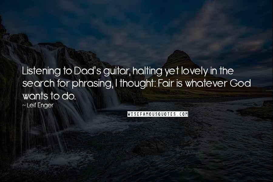 Leif Enger quotes: Listening to Dad's guitar, halting yet lovely in the search for phrasing, I thought: Fair is whatever God wants to do.