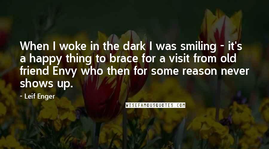 Leif Enger quotes: When I woke in the dark I was smiling - it's a happy thing to brace for a visit from old friend Envy who then for some reason never shows