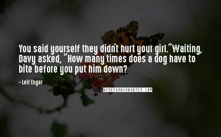 Leif Enger quotes: You said yourself they didn't hurt your girl."Waiting, Davy asked, "How many times does a dog have to bite before you put him down? Leif Enger quotes: You said yourself they didn't hurt your girl."Waiting, Davy asked, "How many times does a dog have to bite before you put him down?