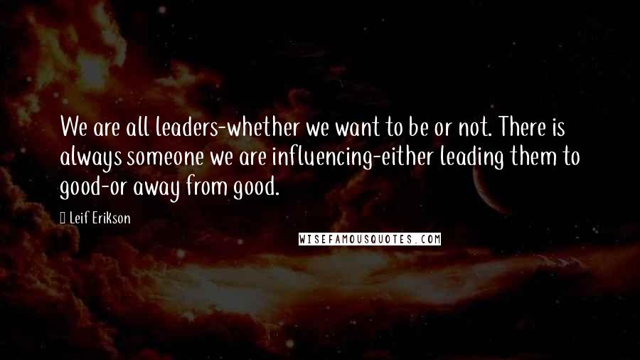 Leif Erikson quotes: We are all leaders-whether we want to be or not. There is always someone we are influencing-either leading them to good-or away from good.