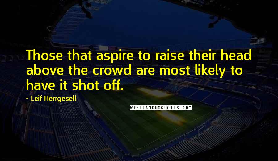 Leif Herrgesell quotes: Those that aspire to raise their head above the crowd are most likely to have it shot off.