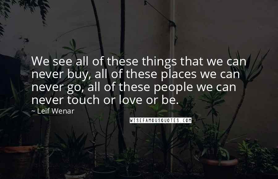 Leif Wenar quotes: We see all of these things that we can never buy, all of these places we can never go, all of these people we can never touch or love or