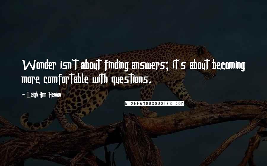 Leigh Ann Henion quotes: Wonder isn't about finding answers; it's about becoming more comfortable with questions.