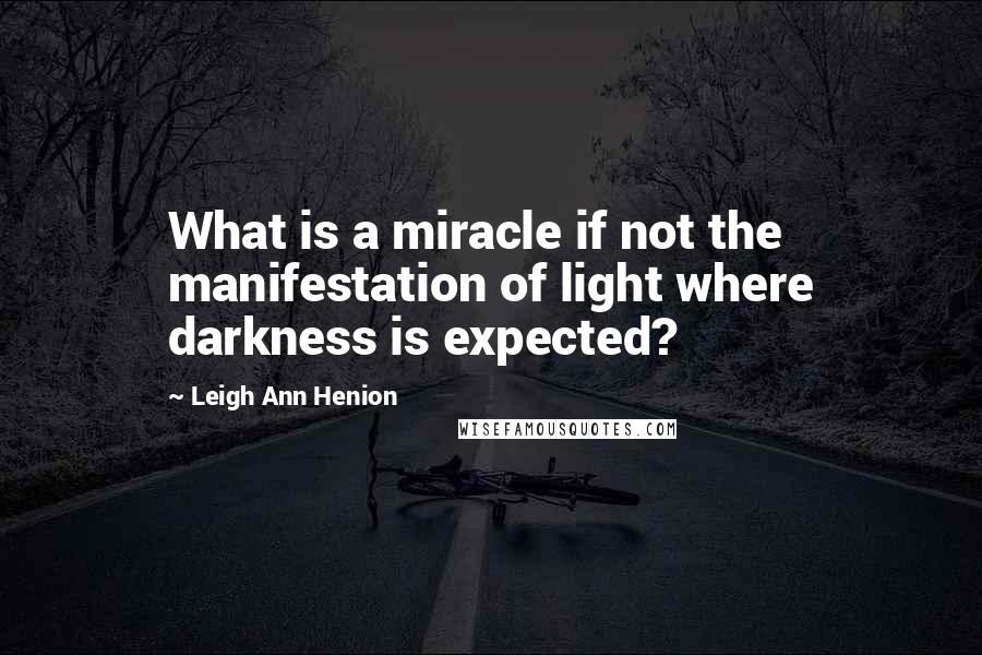 Leigh Ann Henion quotes: What is a miracle if not the manifestation of light where darkness is expected?