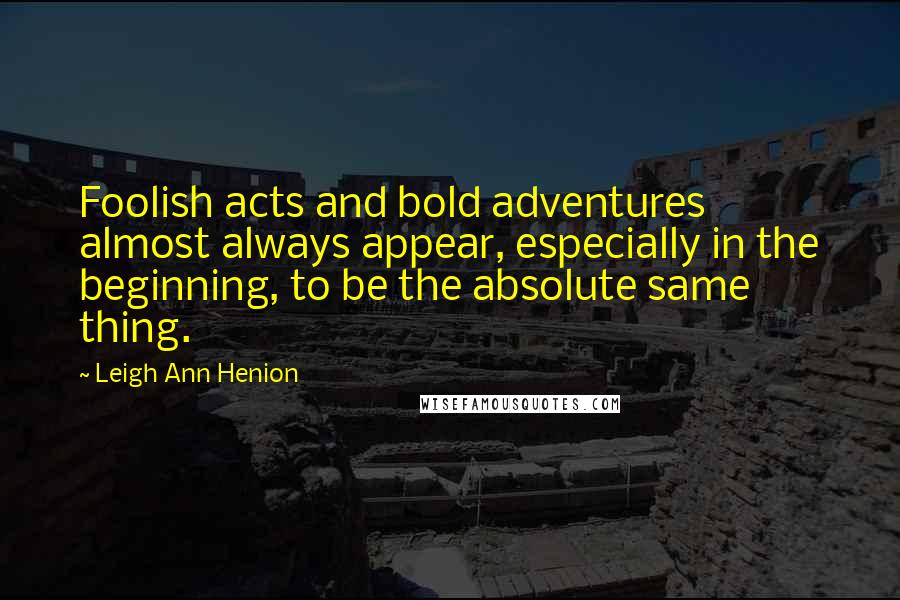 Leigh Ann Henion quotes: Foolish acts and bold adventures almost always appear, especially in the beginning, to be the absolute same thing.