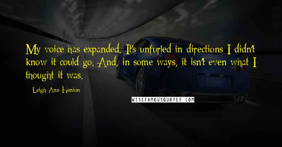 Leigh Ann Henion quotes: My voice has expanded. It's unfurled in directions I didn't know it could go. And, in some ways, it isn't even what I thought it was.