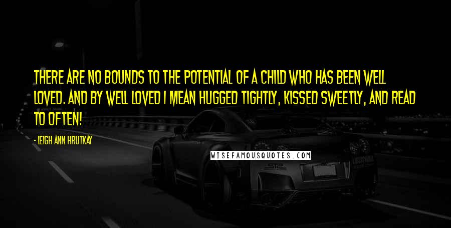 Leigh Ann Hrutkay quotes: There are no bounds to the potential of a child who has been well loved. And by well loved I mean hugged tightly, kissed sweetly, and read to often!