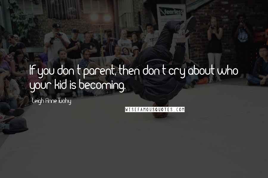 Leigh Anne Tuohy quotes: If you don't parent, then don't cry about who your kid is becoming.