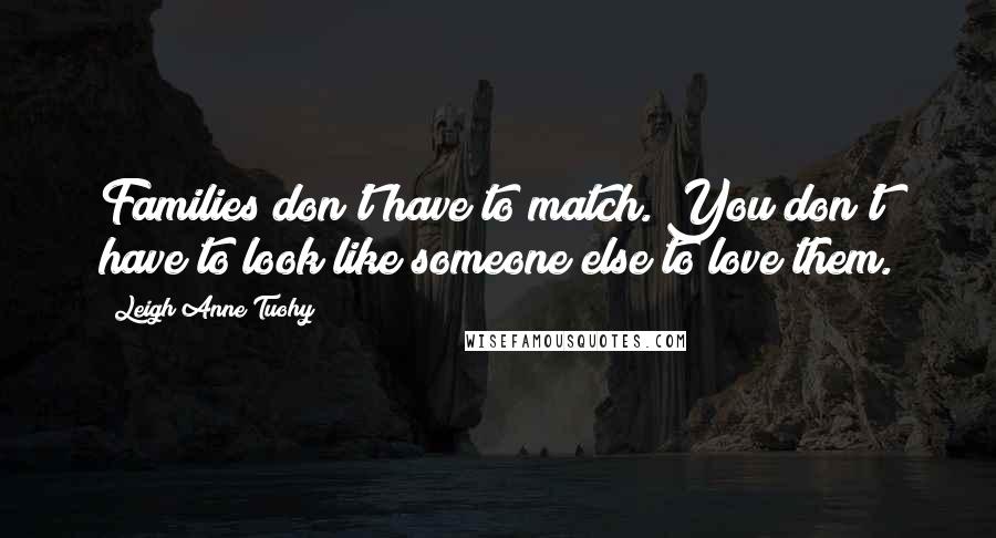 Leigh Anne Tuohy quotes: Families don't have to match. You don't have to look like someone else to love them.