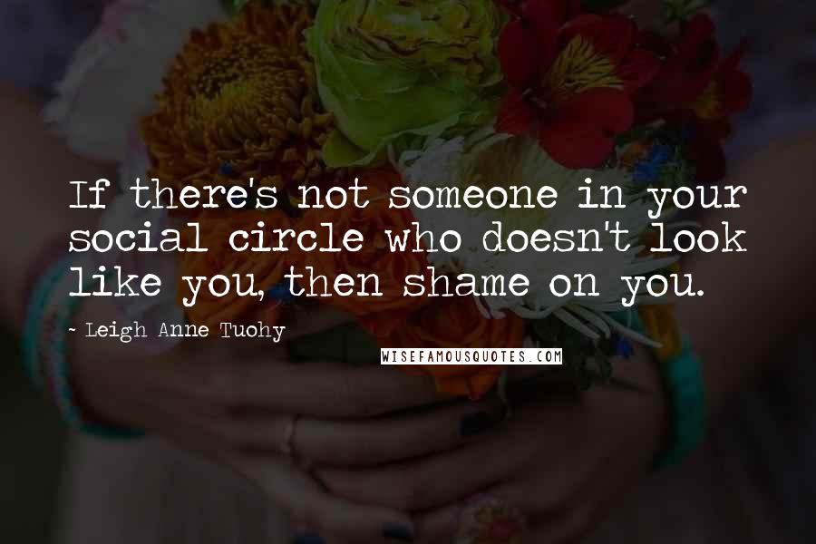 Leigh Anne Tuohy quotes: If there's not someone in your social circle who doesn't look like you, then shame on you.