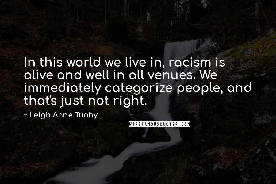 Leigh Anne Tuohy quotes: In this world we live in, racism is alive and well in all venues. We immediately categorize people, and that's just not right.
