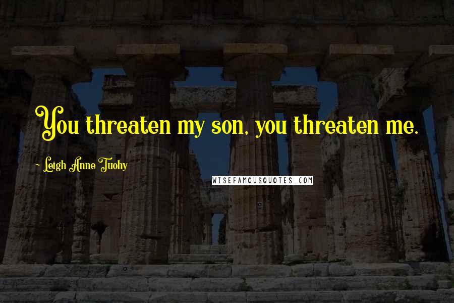 Leigh Anne Tuohy quotes: You threaten my son, you threaten me.