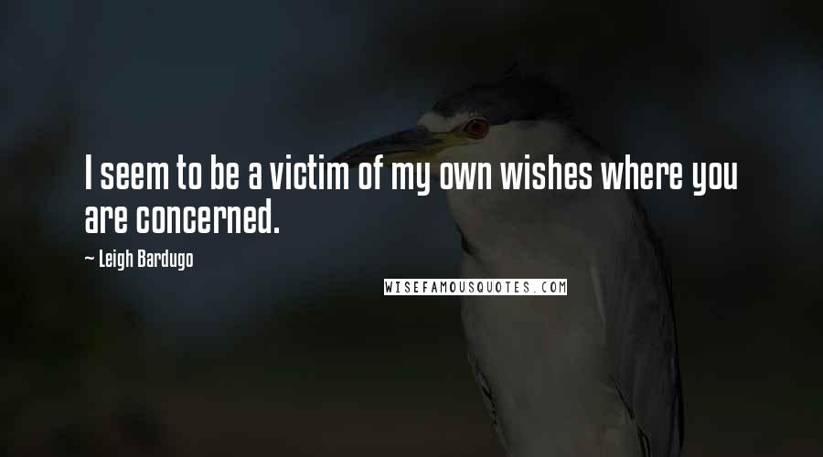 Leigh Bardugo quotes: I seem to be a victim of my own wishes where you are concerned.