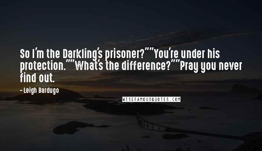 Leigh Bardugo quotes: So I'm the Darkling's prisoner?""You're under his protection.""What's the difference?""Pray you never find out.