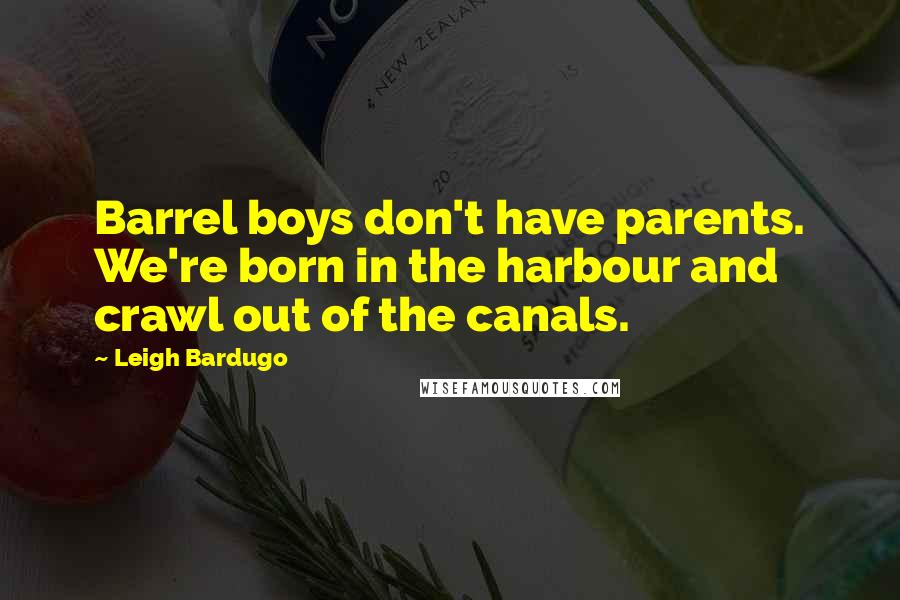 Leigh Bardugo quotes: Barrel boys don't have parents. We're born in the harbour and crawl out of the canals.